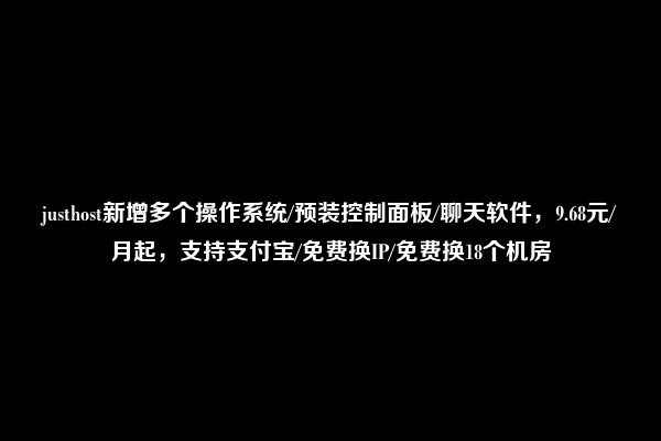 justhost新增多个操作系统/预装控制面板/聊天软件，9.68元/月起，支持支付宝/免费换IP/免费换18个机房