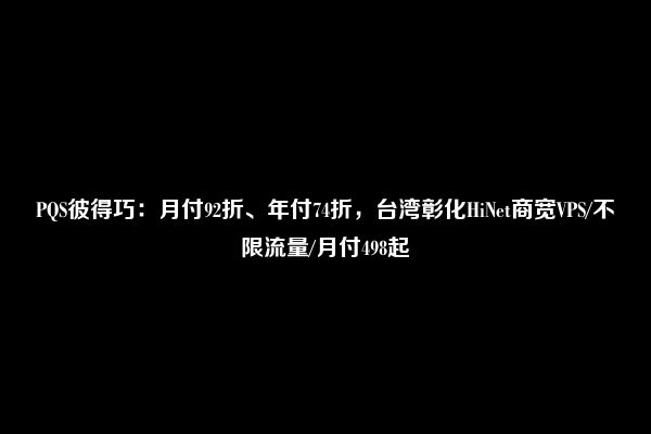 PQS彼得巧：月付92折、年付74折，台湾彰化HiNet商宽VPS/不限流量/月付498起