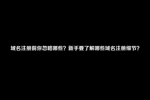 域名注册前你忽略哪些？新手要了解哪些域名注册细节？