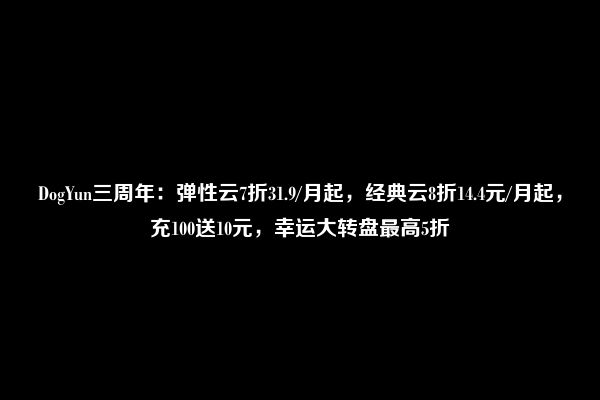 DogYun三周年：弹性云7折31.9/月起，经典云8折14.4元/月起，充100送10元，幸运大转盘最高5折