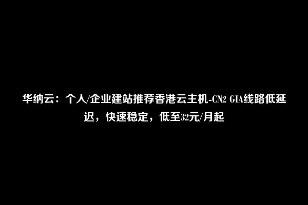 华纳云：个人/企业建站推荐香港云主机-CN2 GIA线路低延迟，快速稳定，低至32元/月起