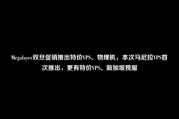 Megalayer双旦促销推出特价VPS、物理机，本次马尼拉VPS首次推出，更有特价VPS、新加坡独服