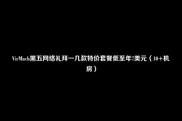 VirMach黑五网络礼拜一几款特价套餐低至年7美元（10+机房）