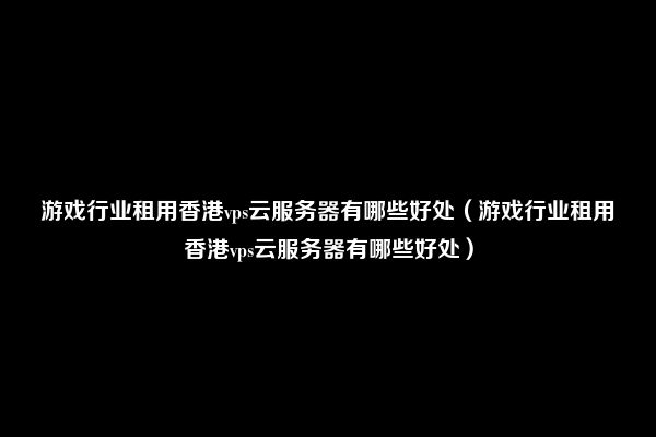 游戏行业租用香港vps云服务器有哪些好处（游戏行业租用香港vps云服务器有哪些好处）