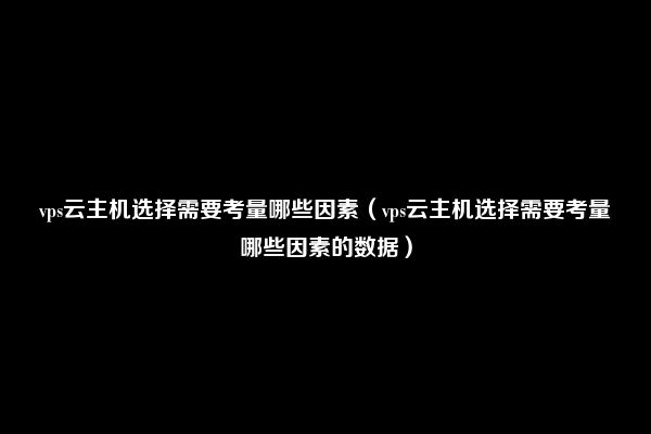 vps云主机选择需要考量哪些因素（vps云主机选择需要考量哪些因素的数据）