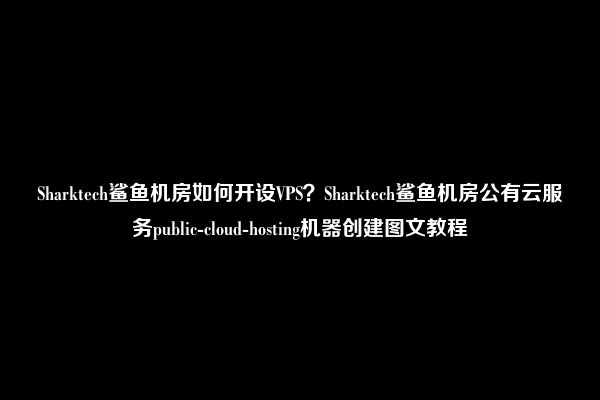 Sharktech鲨鱼机房如何开设VPS？Sharktech鲨鱼机房公有云服务public-cloud-hosting机器创建图文教程