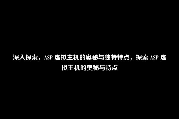 深入探索，ASP 虚拟主机的奥秘与独特特点，探索 ASP 虚拟主机的奥秘与特点