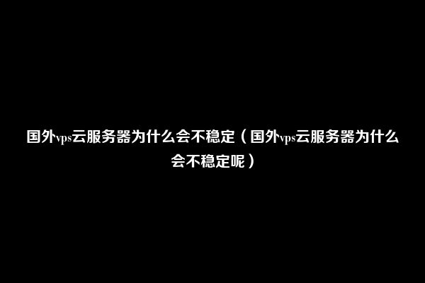 国外vps云服务器为什么会不稳定（国外vps云服务器为什么会不稳定呢）