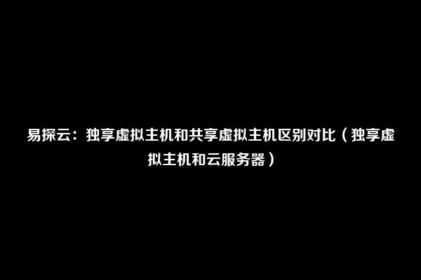 易探云：独享虚拟主机和共享虚拟主机区别对比（独享虚拟主机和云服务器）