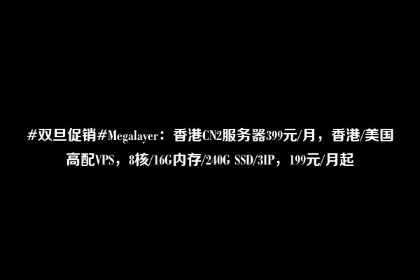 #双旦促销#Megalayer：香港CN2服务器399元/月，香港/美国高配VPS，8核/16G内存/240G SSD/3IP，199元/月起