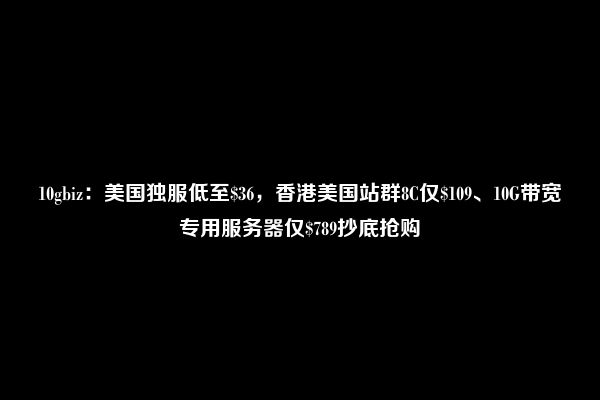 10gbiz：美国独服低至$36，香港美国站群8C仅$109、10G带宽专用服务器仅$789抄底抢购