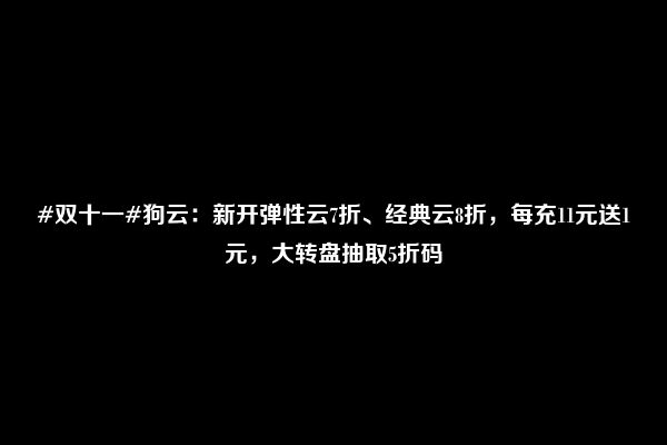 #双十一#狗云：新开弹性云7折、经典云8折，每充11元送1元，大转盘抽取5折码