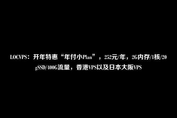 LOCVPS：开年特惠“年付小Plan”，252元/年，2G内存/1核/20gSSD/400G流量，香港VPS以及日本大阪VPS