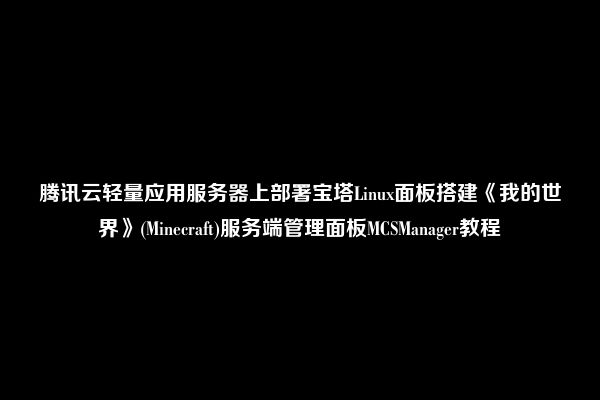 腾讯云轻量应用服务器上部署宝塔Linux面板搭建《我的世界》(Minecraft)服务端管理面板MCSManager教程