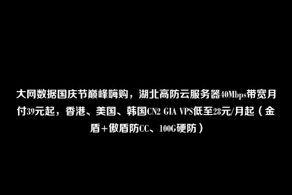 大网数据国庆节巅峰嗨购，湖北高防云服务器40Mbps带宽月付39元起，香港、美国、韩国CN2 GIA VPS低至28元/月起（金盾+傲盾防CC、100G硬防）