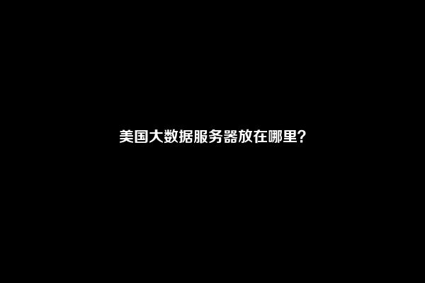 美国大数据服务器放在哪里？
