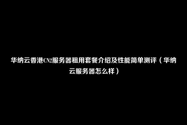 华纳云香港CN2服务器租用套餐介绍及性能简单测评（华纳云服务器怎么样）