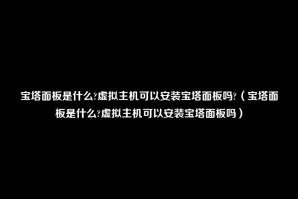 宝塔面板是什么?虚拟主机可以安装宝塔面板吗?（宝塔面板是什么?虚拟主机可以安装宝塔面板吗）