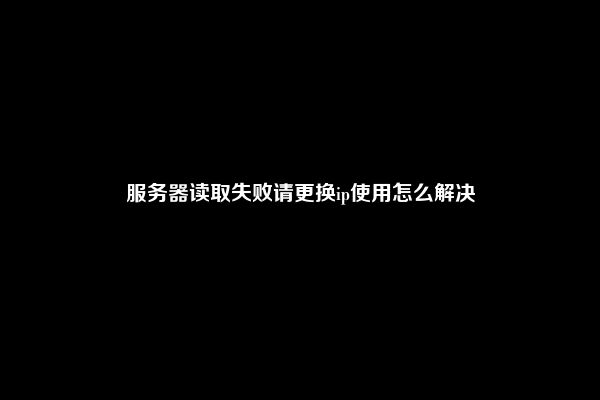 服务器读取失败请更换ip使用怎么解决