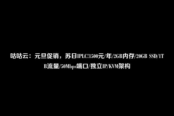 咕咕云：元旦促销，苏日IPLC!1500元/年/2GB内存/20GB SSD/1TB流量/50Mbps端口/独立IP/KVM架构