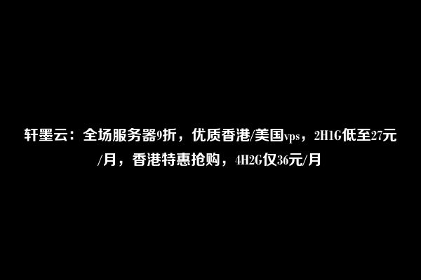 轩墨云：全场服务器9折，优质香港/美国vps，2H1G低至27元/月，香港特惠抢购，4H2G仅36元/月