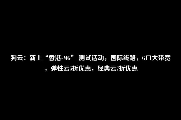 狗云：新上“香港-MG” 测试活动，国际线路，G口大带宽，弹性云5折优惠，经典云7折优惠