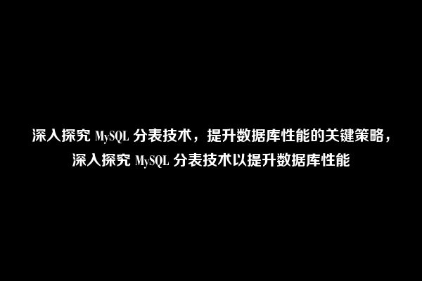 深入探究 MySQL 分表技术，提升数据库性能的关键策略，深入探究 MySQL 分表技术以提升数据库性能