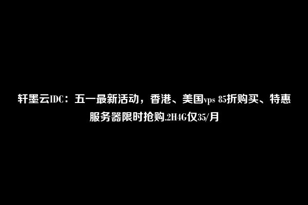 轩墨云IDC：五一最新活动，香港、美国vps 85折购买、特惠服务器限时抢购.2H4G仅35/月