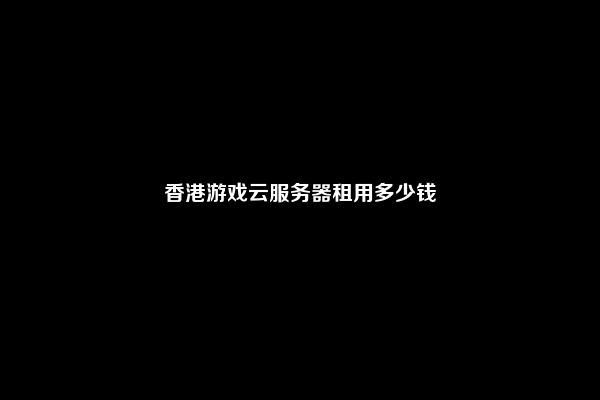 香港游戏云服务器租用多少钱