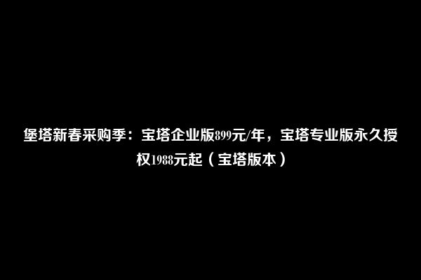 堡塔新春采购季：宝塔企业版899元/年，宝塔专业版永久授权1988元起（宝塔版本）