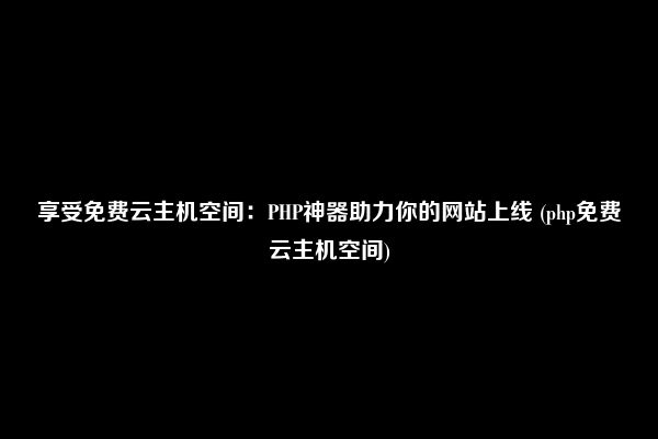 享受免费云主机空间：PHP神器助力你的网站上线 (php免费云主机空间)