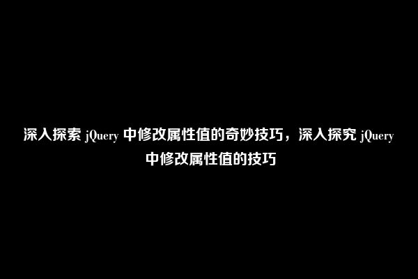 深入探索 jQuery 中修改属性值的奇妙技巧，深入探究 jQuery 中修改属性值的技巧