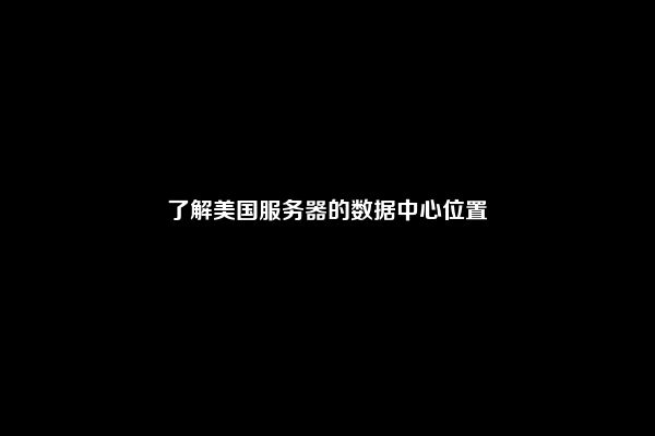 了解美国服务器的数据中心位置