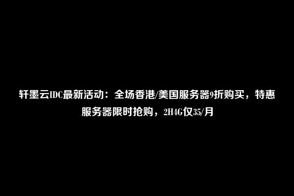 轩墨云IDC最新活动：全场香港/美国服务器9折购买，特惠服务器限时抢购，2H4G仅35/月