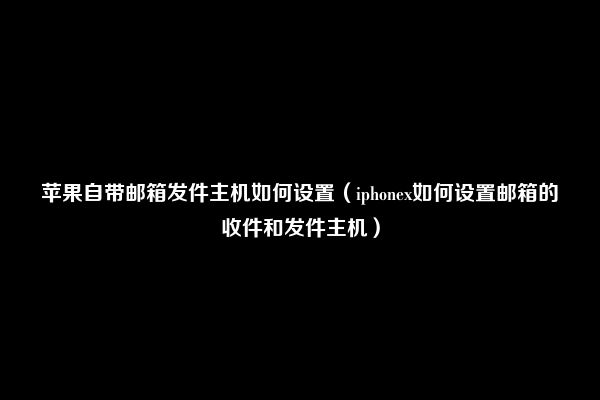 苹果自带邮箱发件主机如何设置（iphonex如何设置邮箱的收件和发件主机）