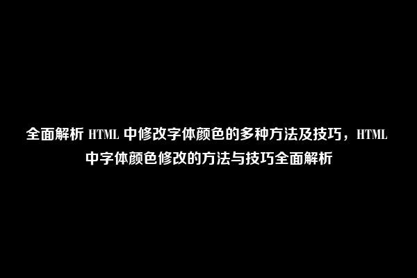 全面解析 HTML 中修改字体颜色的多种方法及技巧，HTML 中字体颜色修改的方法与技巧全面解析