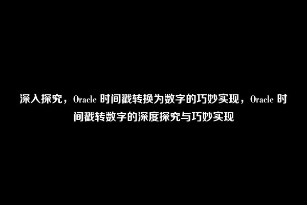 深入探究，Oracle 时间戳转换为数字的巧妙实现，Oracle 时间戳转数字的深度探究与巧妙实现