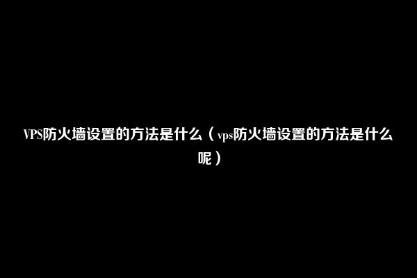 VPS防火墙设置的方法是什么（vps防火墙设置的方法是什么呢）