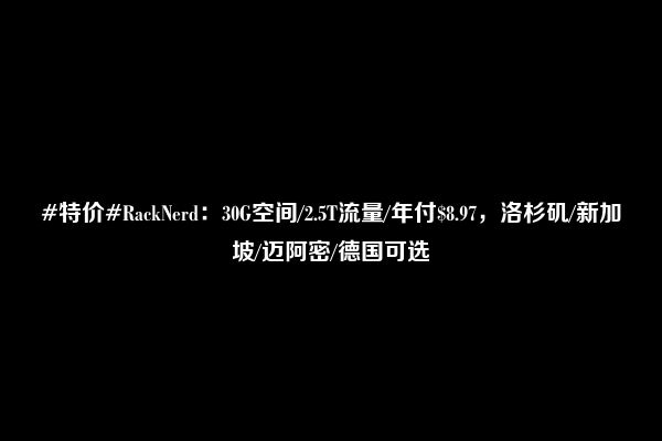 #特价#RackNerd：30G空间/2.5T流量/年付$8.97，洛杉矶/新加坡/迈阿密/德国可选