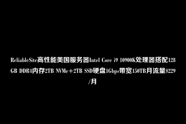 ReliableSite高性能美国服务器Intel Core i9 10900K处理器搭配128GB DDR4内存2TB NVMe+2TB SSD硬盘1Gbps带宽150TB月流量$229/月