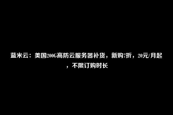 蓝米云：美国200G高防云服务器补货，新购7折，20元/月起，不限订购时长