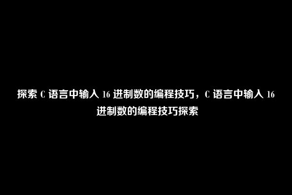 探索 C 语言中输入 16 进制数的编程技巧，C 语言中输入 16 进制数的编程技巧探索