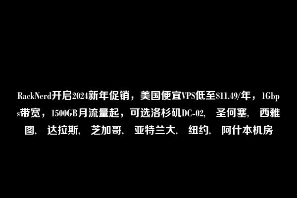 RackNerd开启2024新年促销，美国便宜VPS低至$11.49/年，1Gbps带宽，1500GB月流量起，可选洛杉矶DC-02, 圣何塞, 西雅图, 达拉斯, 芝加哥, 亚特兰大, 纽约, 阿什本机房