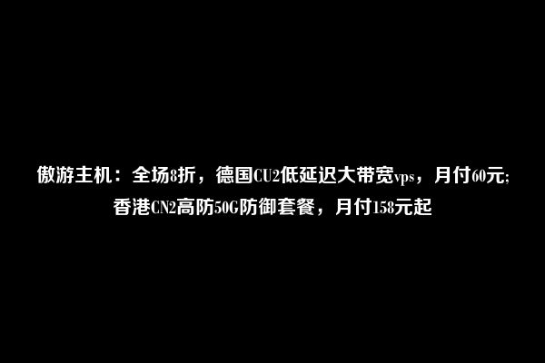 傲游主机：全场8折，德国CU2低延迟大带宽vps，月付60元;香港CN2高防50G防御套餐，月付158元起